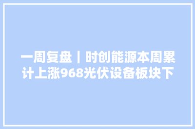 一周復盤 | 時創(chuàng)能源逆市大漲9.68%，光伏設(shè)備板塊微跌0.46%